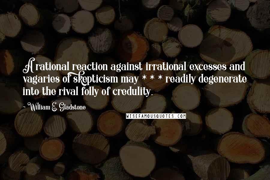 William E. Gladstone Quotes: A rational reaction against irrational excesses and vagaries of skepticism may * * * readily degenerate into the rival folly of credulity.