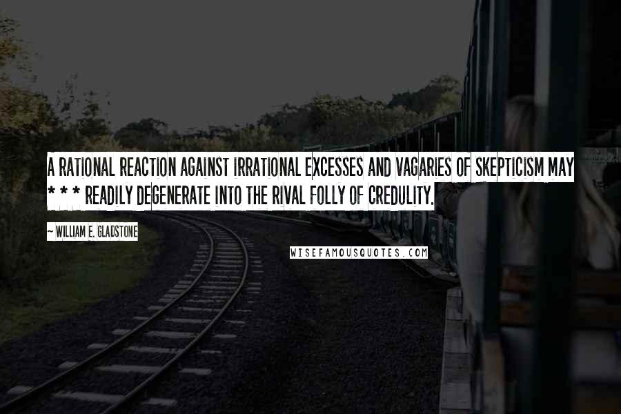 William E. Gladstone Quotes: A rational reaction against irrational excesses and vagaries of skepticism may * * * readily degenerate into the rival folly of credulity.