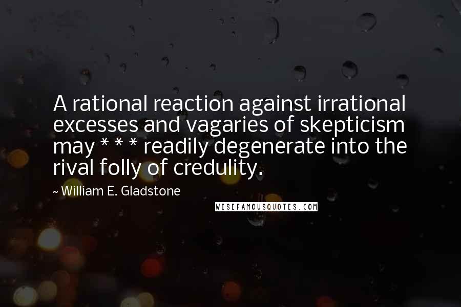 William E. Gladstone Quotes: A rational reaction against irrational excesses and vagaries of skepticism may * * * readily degenerate into the rival folly of credulity.