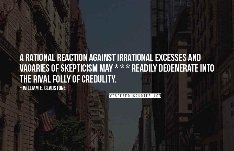William E. Gladstone Quotes: A rational reaction against irrational excesses and vagaries of skepticism may * * * readily degenerate into the rival folly of credulity.