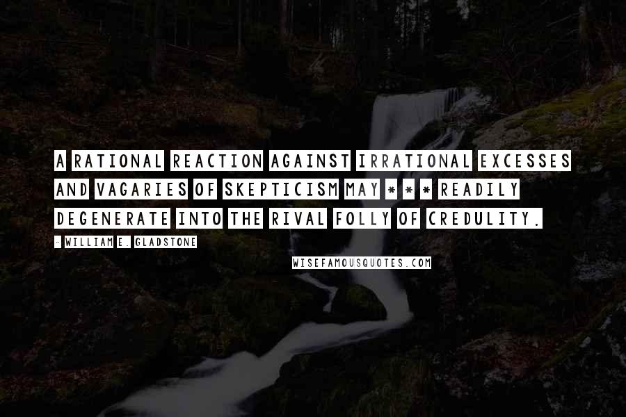 William E. Gladstone Quotes: A rational reaction against irrational excesses and vagaries of skepticism may * * * readily degenerate into the rival folly of credulity.