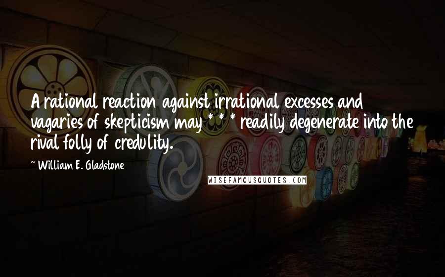 William E. Gladstone Quotes: A rational reaction against irrational excesses and vagaries of skepticism may * * * readily degenerate into the rival folly of credulity.