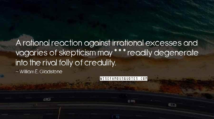 William E. Gladstone Quotes: A rational reaction against irrational excesses and vagaries of skepticism may * * * readily degenerate into the rival folly of credulity.