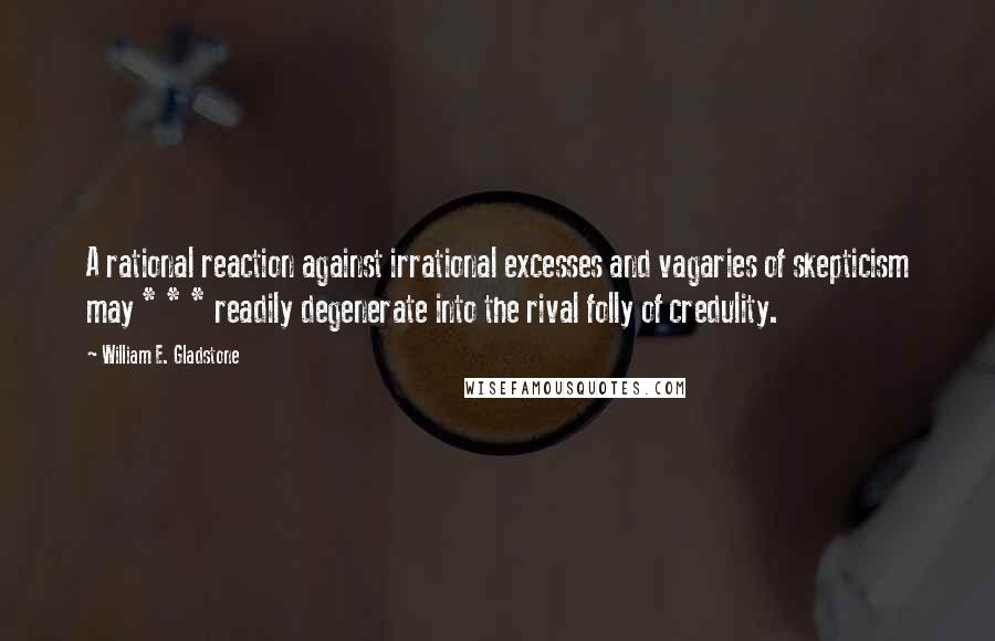William E. Gladstone Quotes: A rational reaction against irrational excesses and vagaries of skepticism may * * * readily degenerate into the rival folly of credulity.