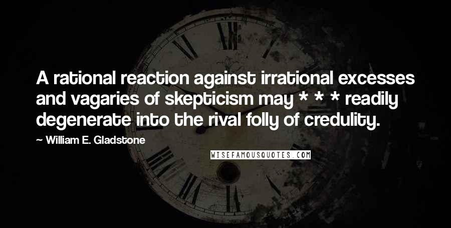 William E. Gladstone Quotes: A rational reaction against irrational excesses and vagaries of skepticism may * * * readily degenerate into the rival folly of credulity.