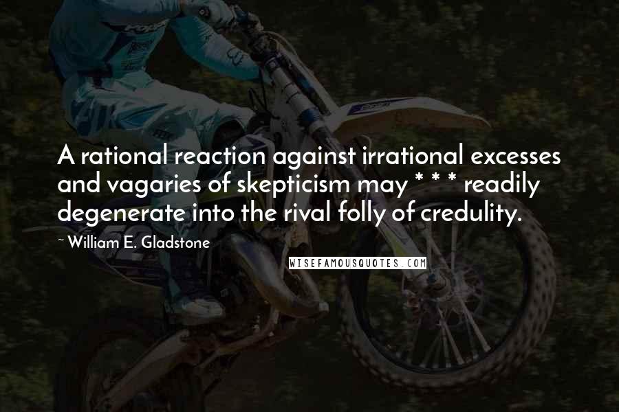 William E. Gladstone Quotes: A rational reaction against irrational excesses and vagaries of skepticism may * * * readily degenerate into the rival folly of credulity.