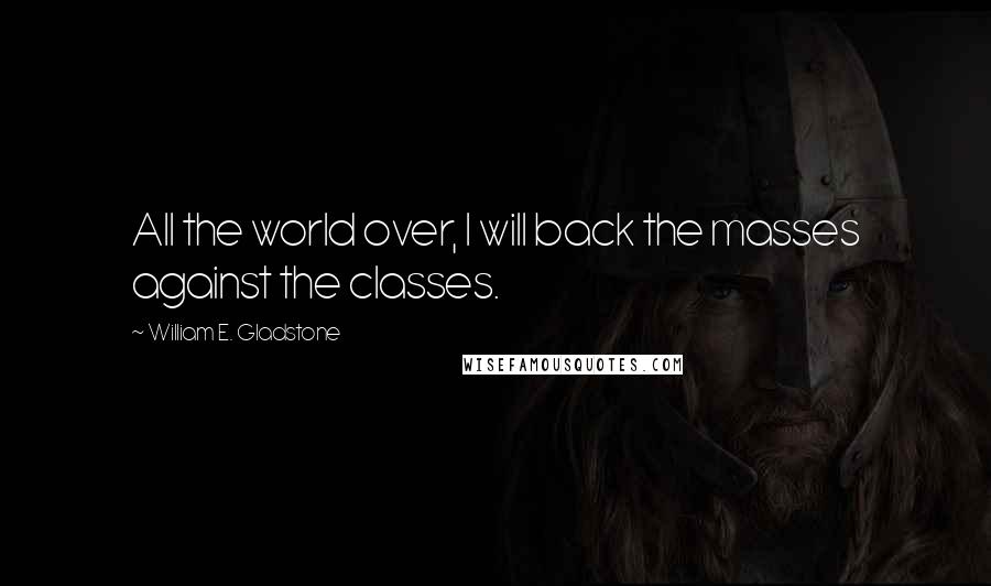 William E. Gladstone Quotes: All the world over, I will back the masses against the classes.