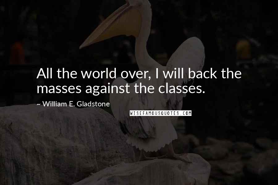 William E. Gladstone Quotes: All the world over, I will back the masses against the classes.