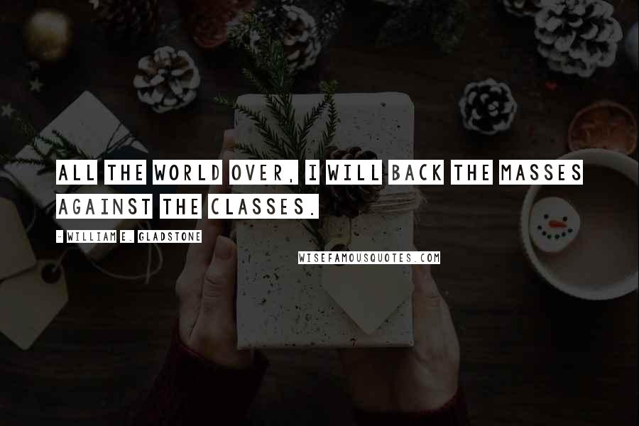 William E. Gladstone Quotes: All the world over, I will back the masses against the classes.