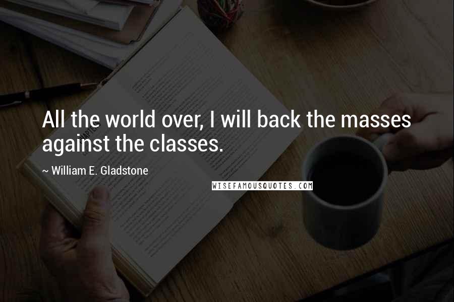 William E. Gladstone Quotes: All the world over, I will back the masses against the classes.