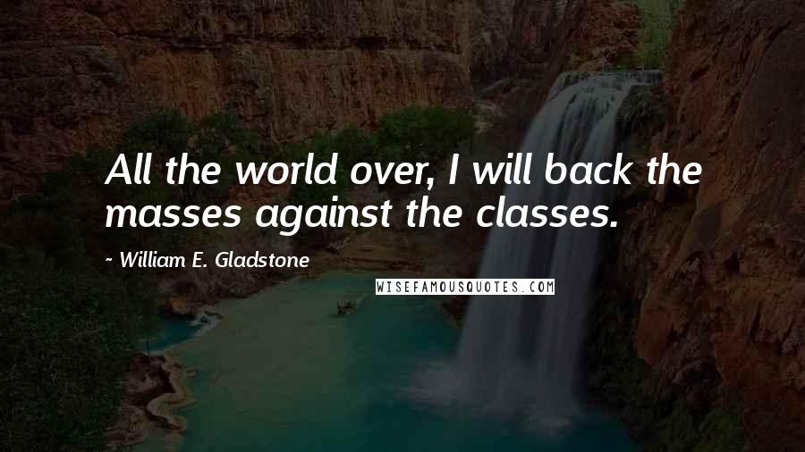 William E. Gladstone Quotes: All the world over, I will back the masses against the classes.