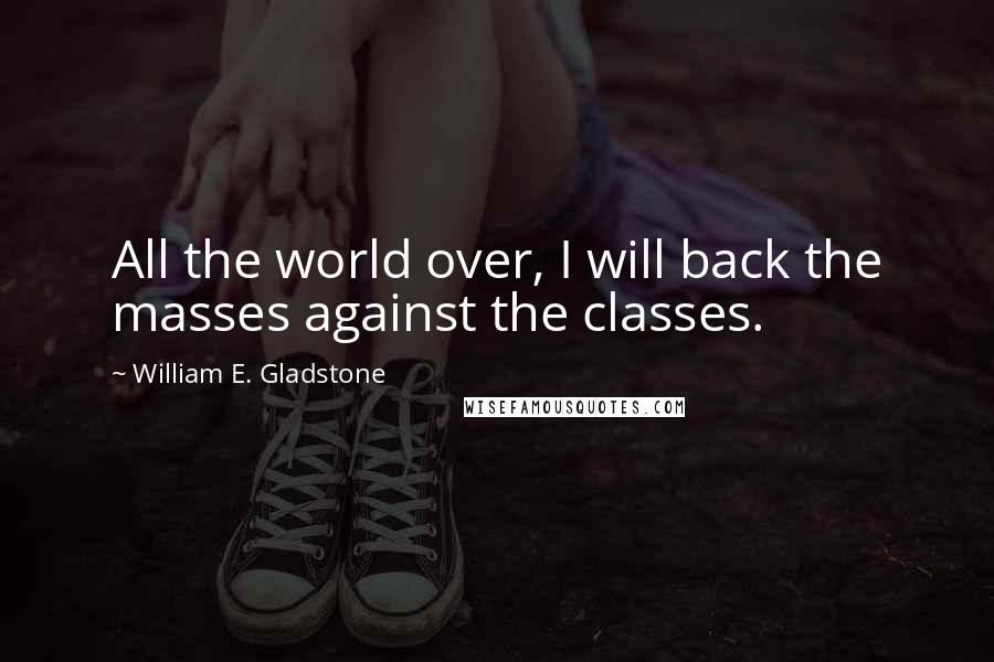 William E. Gladstone Quotes: All the world over, I will back the masses against the classes.