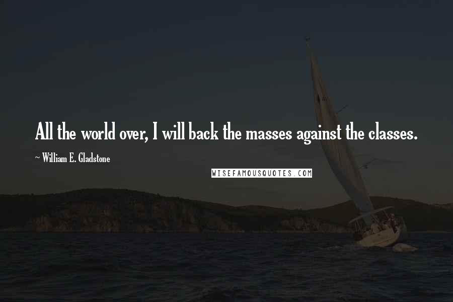 William E. Gladstone Quotes: All the world over, I will back the masses against the classes.