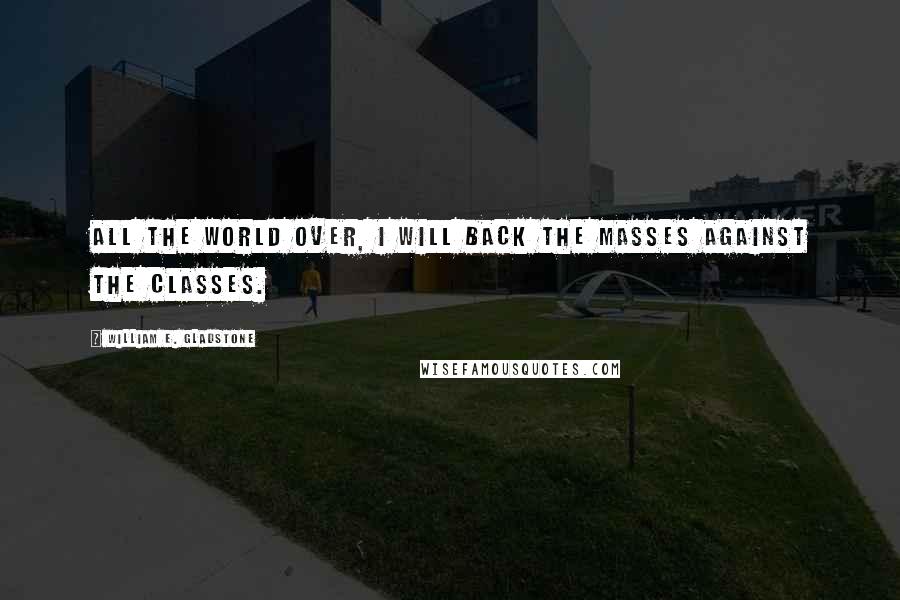 William E. Gladstone Quotes: All the world over, I will back the masses against the classes.