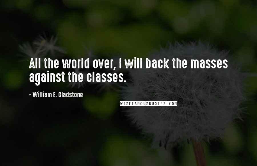 William E. Gladstone Quotes: All the world over, I will back the masses against the classes.