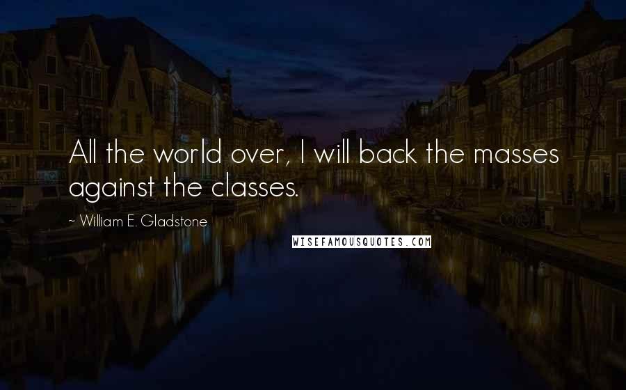William E. Gladstone Quotes: All the world over, I will back the masses against the classes.