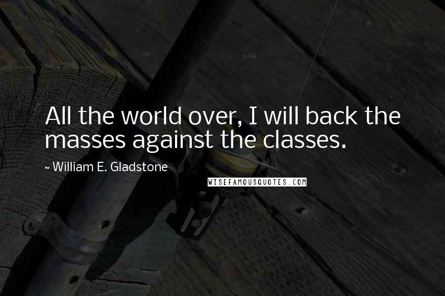 William E. Gladstone Quotes: All the world over, I will back the masses against the classes.