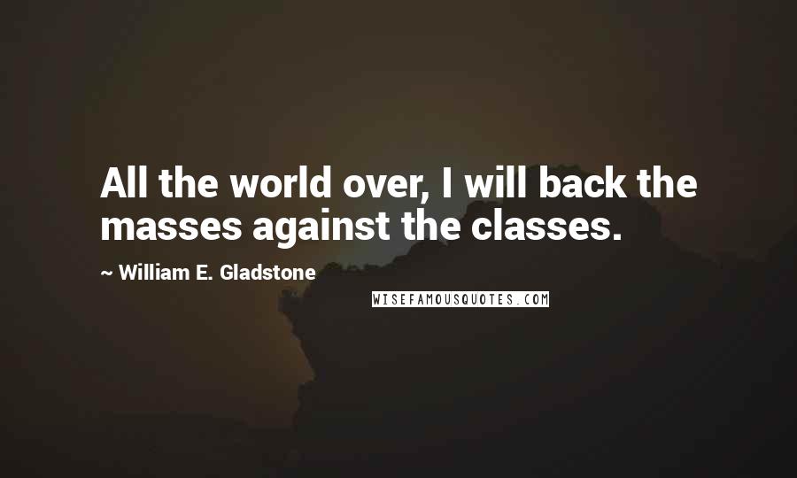 William E. Gladstone Quotes: All the world over, I will back the masses against the classes.