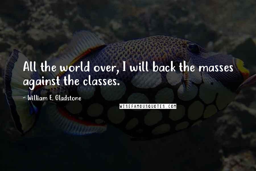 William E. Gladstone Quotes: All the world over, I will back the masses against the classes.