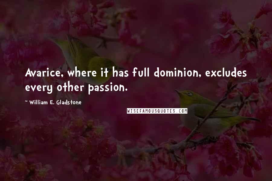 William E. Gladstone Quotes: Avarice, where it has full dominion, excludes every other passion.