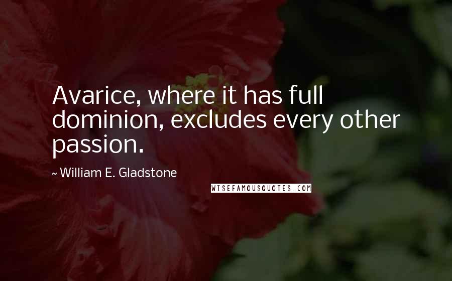 William E. Gladstone Quotes: Avarice, where it has full dominion, excludes every other passion.