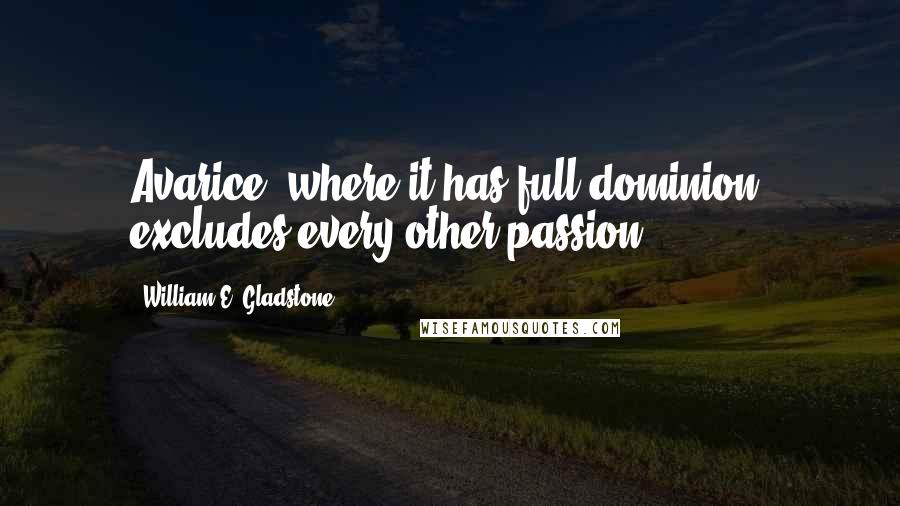 William E. Gladstone Quotes: Avarice, where it has full dominion, excludes every other passion.