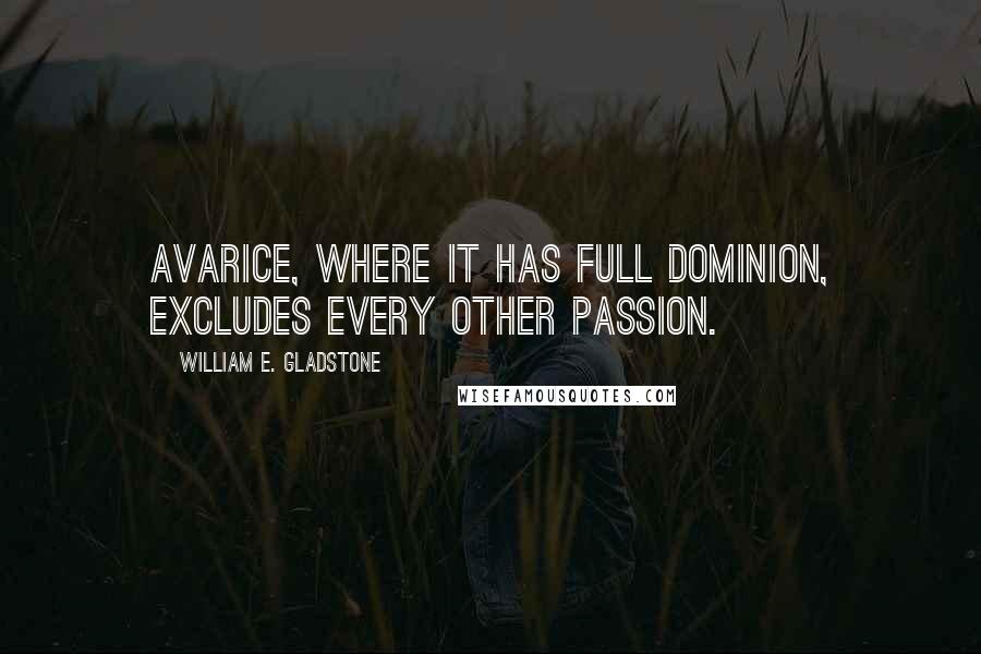 William E. Gladstone Quotes: Avarice, where it has full dominion, excludes every other passion.