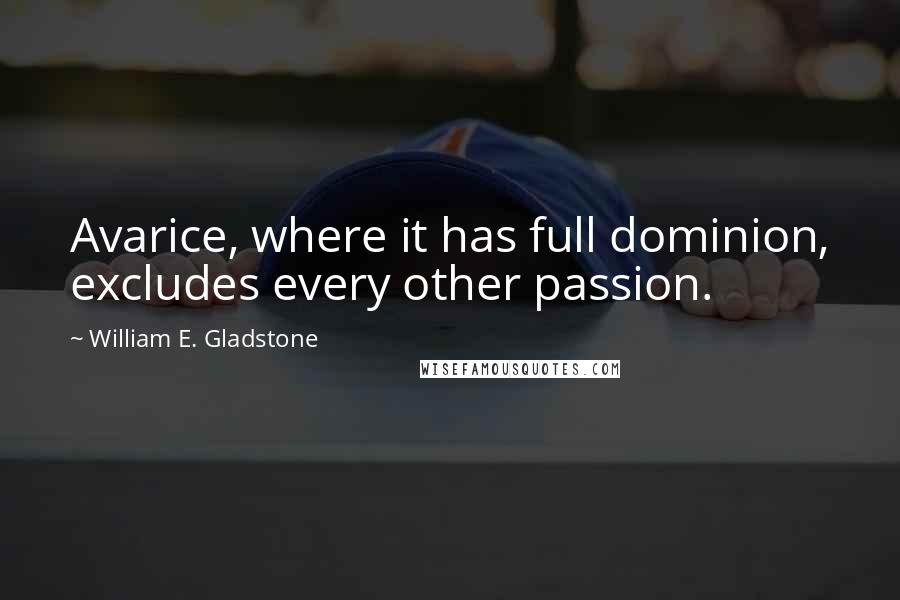 William E. Gladstone Quotes: Avarice, where it has full dominion, excludes every other passion.