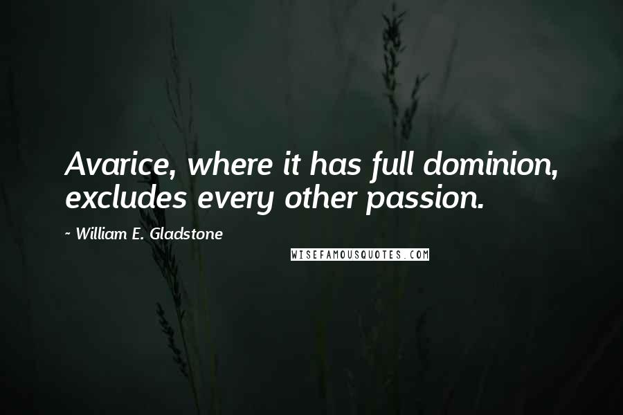 William E. Gladstone Quotes: Avarice, where it has full dominion, excludes every other passion.