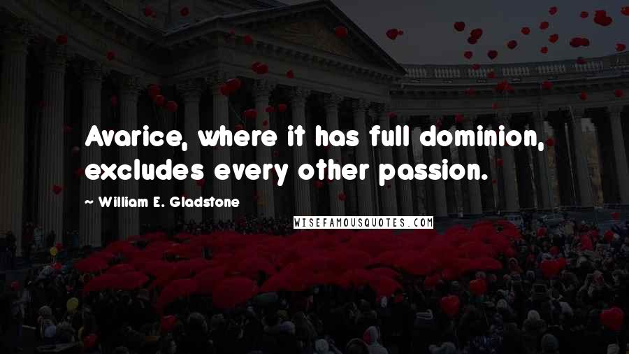 William E. Gladstone Quotes: Avarice, where it has full dominion, excludes every other passion.