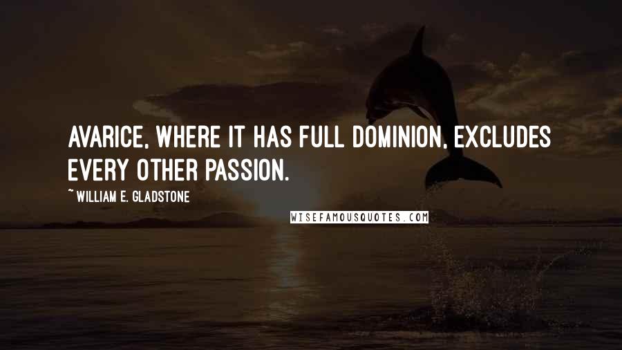 William E. Gladstone Quotes: Avarice, where it has full dominion, excludes every other passion.