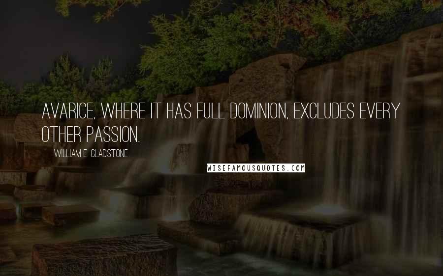 William E. Gladstone Quotes: Avarice, where it has full dominion, excludes every other passion.