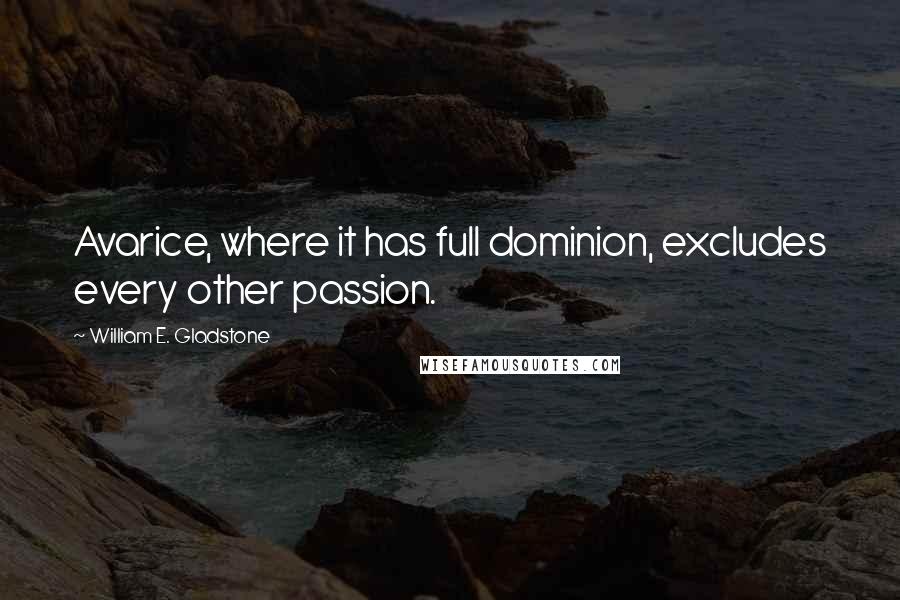 William E. Gladstone Quotes: Avarice, where it has full dominion, excludes every other passion.