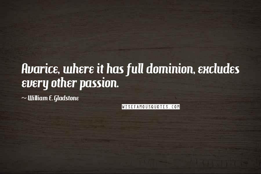 William E. Gladstone Quotes: Avarice, where it has full dominion, excludes every other passion.