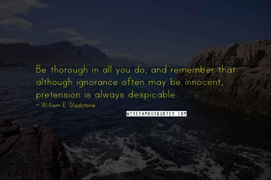 William E. Gladstone Quotes: Be thorough in all you do; and remember that although ignorance often may be innocent, pretension is always despicable.