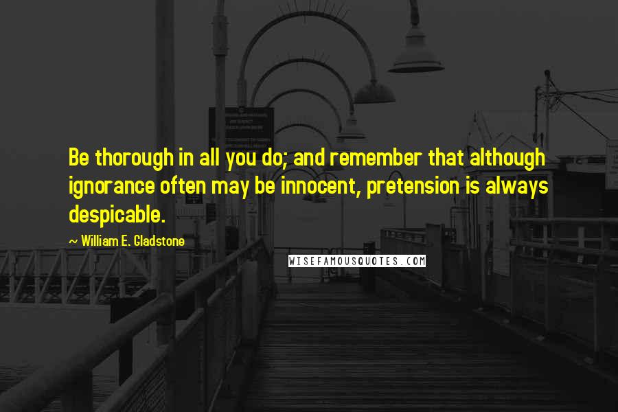 William E. Gladstone Quotes: Be thorough in all you do; and remember that although ignorance often may be innocent, pretension is always despicable.