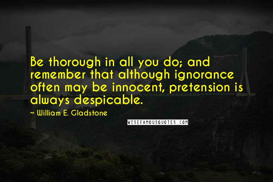 William E. Gladstone Quotes: Be thorough in all you do; and remember that although ignorance often may be innocent, pretension is always despicable.