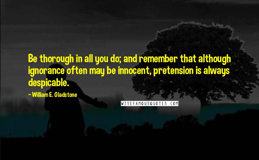 William E. Gladstone Quotes: Be thorough in all you do; and remember that although ignorance often may be innocent, pretension is always despicable.