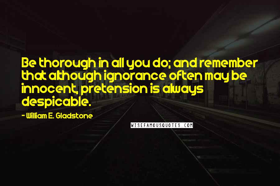 William E. Gladstone Quotes: Be thorough in all you do; and remember that although ignorance often may be innocent, pretension is always despicable.