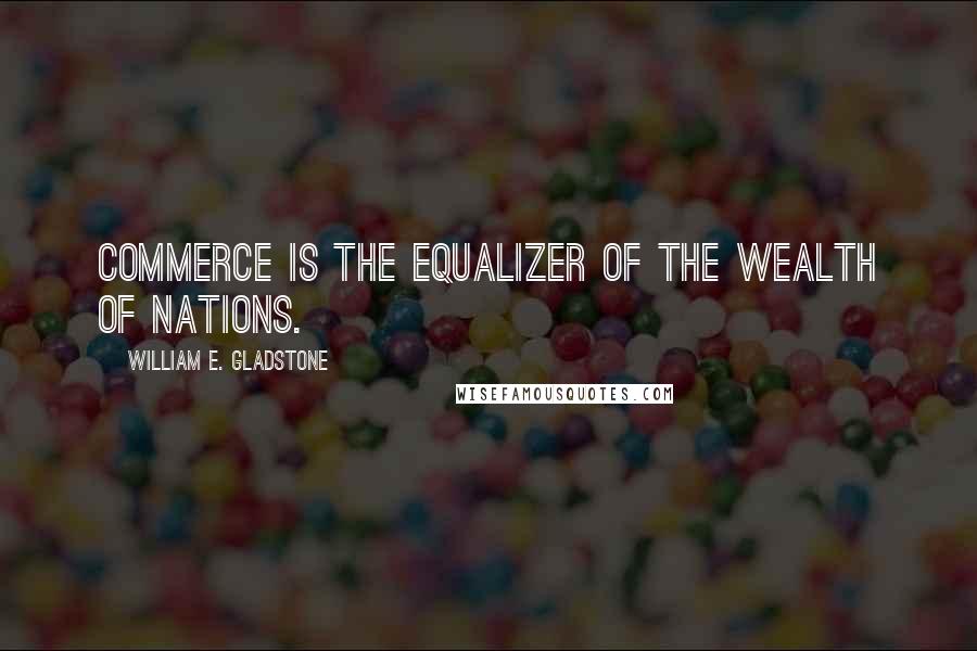 William E. Gladstone Quotes: Commerce is the equalizer of the wealth of nations.