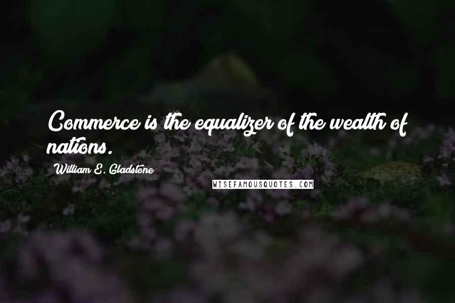 William E. Gladstone Quotes: Commerce is the equalizer of the wealth of nations.