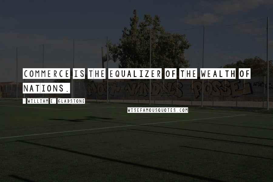 William E. Gladstone Quotes: Commerce is the equalizer of the wealth of nations.