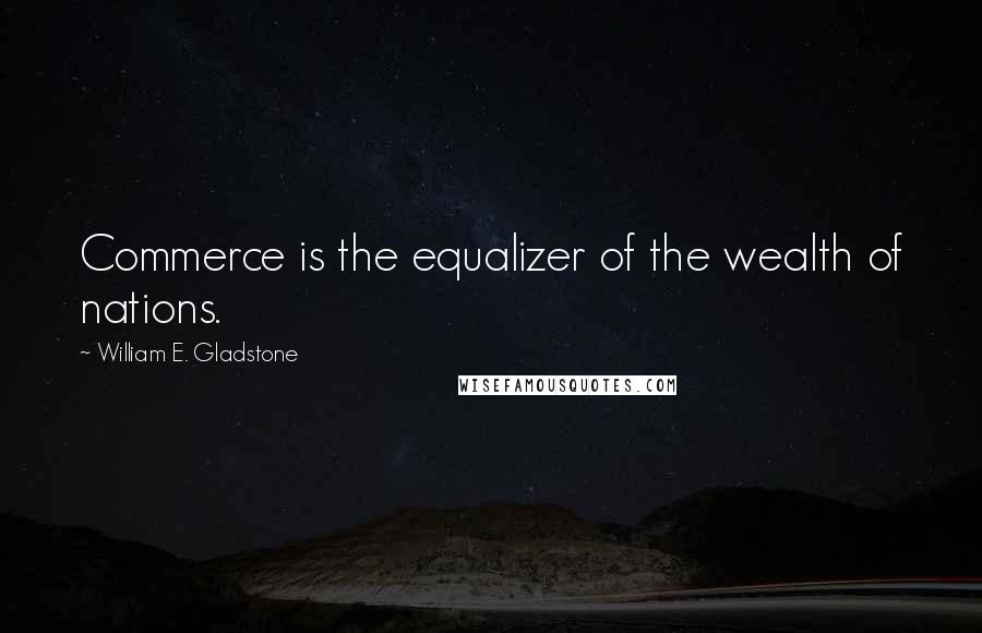 William E. Gladstone Quotes: Commerce is the equalizer of the wealth of nations.