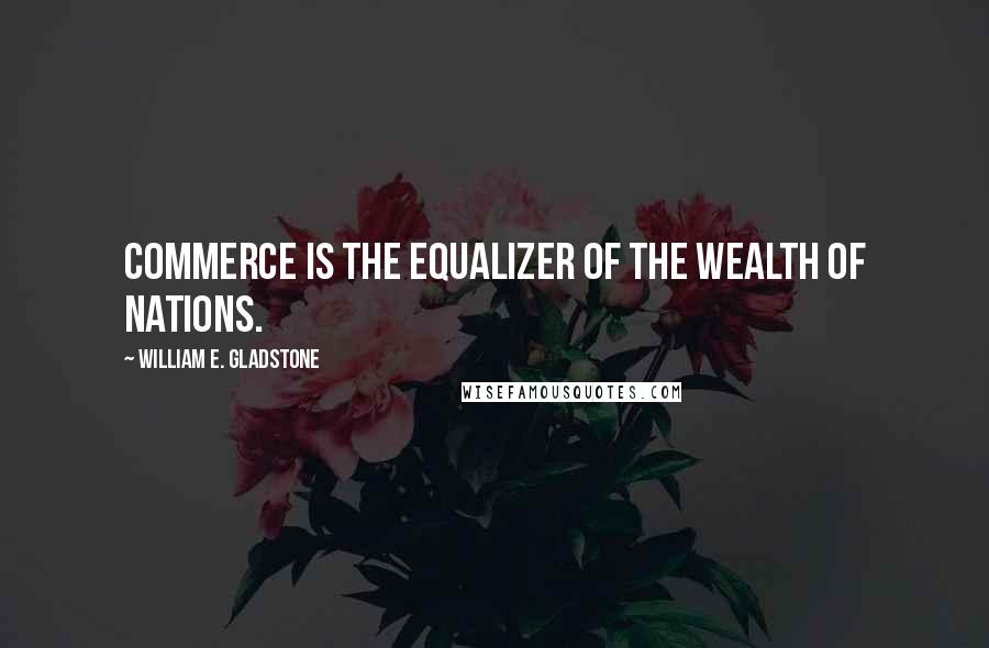 William E. Gladstone Quotes: Commerce is the equalizer of the wealth of nations.