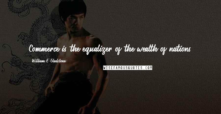 William E. Gladstone Quotes: Commerce is the equalizer of the wealth of nations.