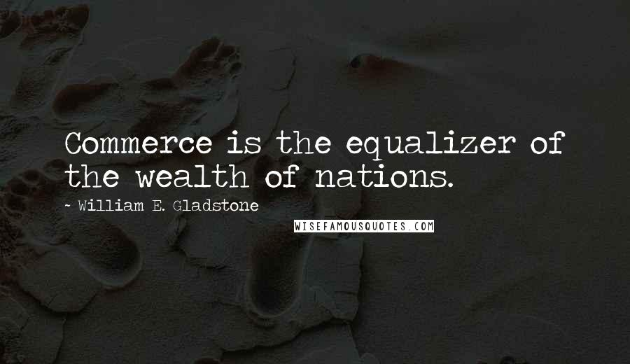 William E. Gladstone Quotes: Commerce is the equalizer of the wealth of nations.