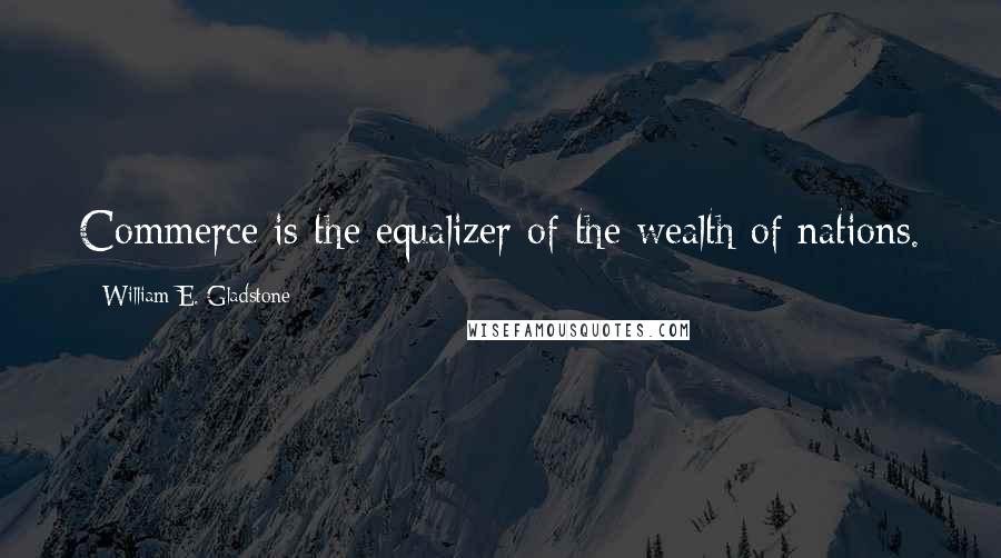 William E. Gladstone Quotes: Commerce is the equalizer of the wealth of nations.