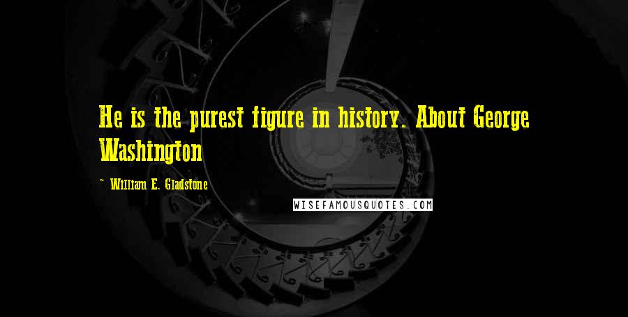 William E. Gladstone Quotes: He is the purest figure in history. About George Washington