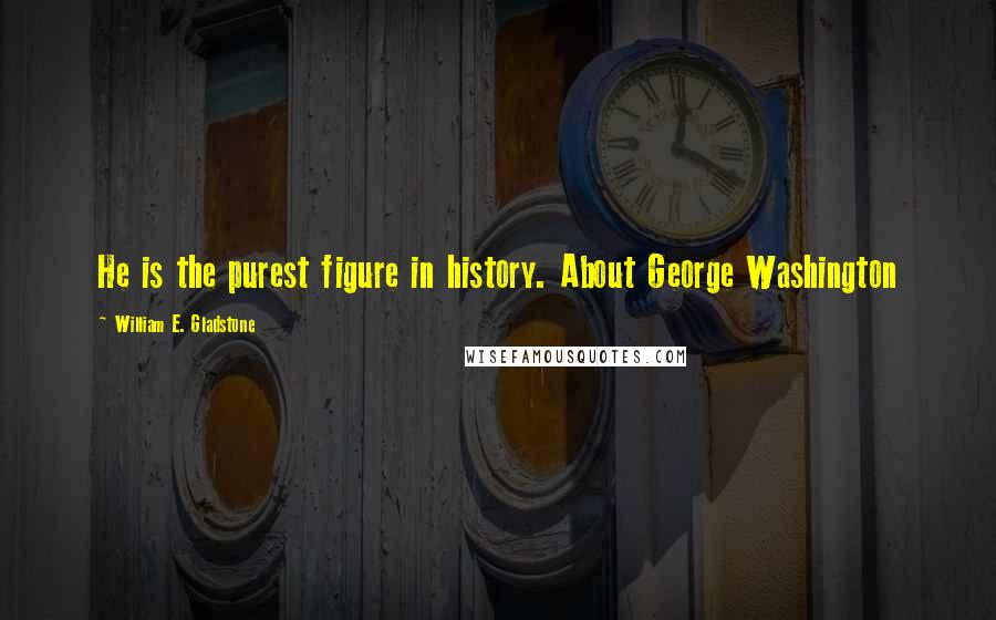 William E. Gladstone Quotes: He is the purest figure in history. About George Washington