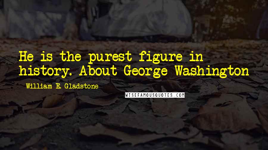 William E. Gladstone Quotes: He is the purest figure in history. About George Washington